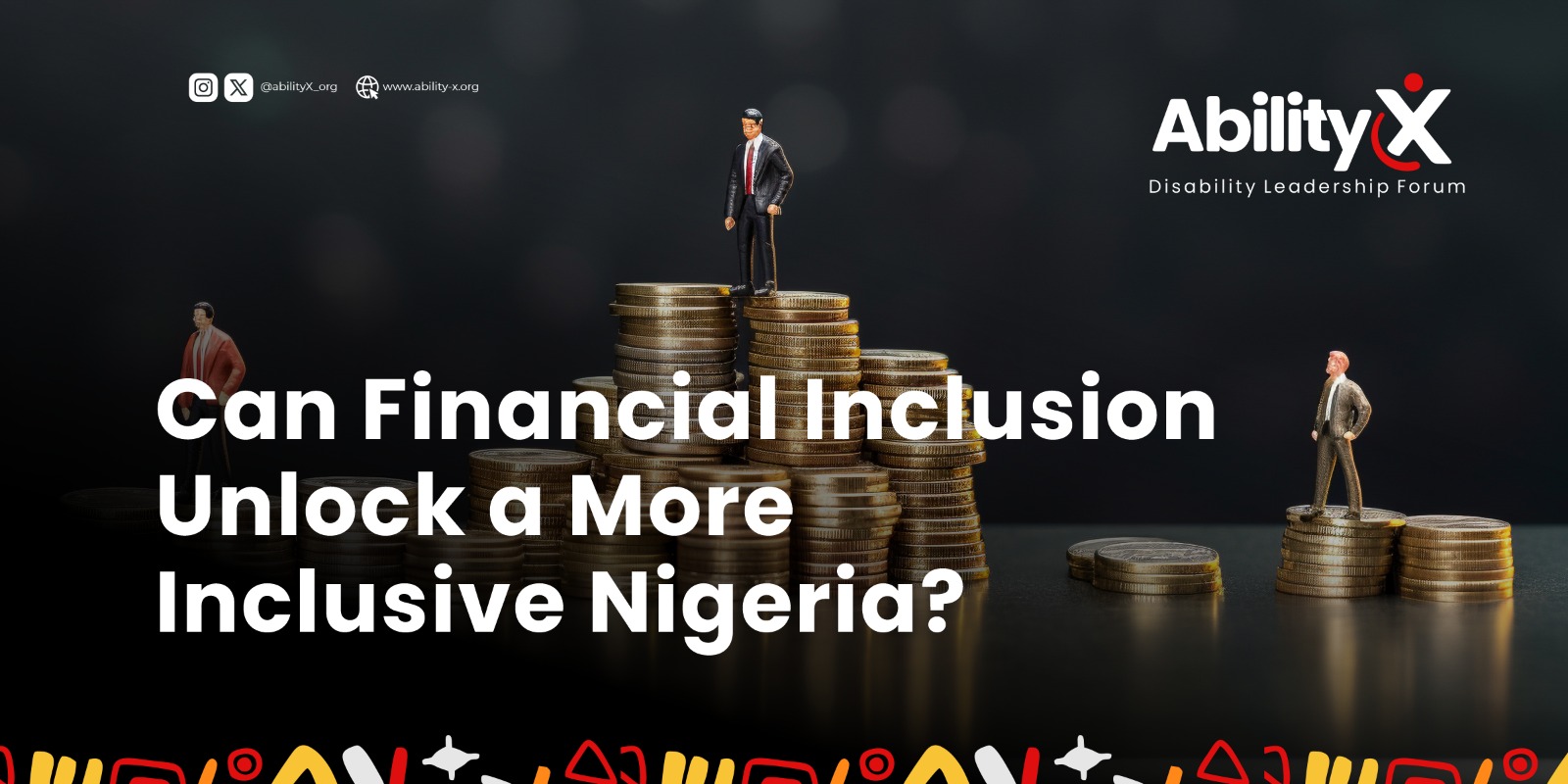 Banner for AbilityX Disability Leadership Forum with the title ‘Can Financial Inclusion Unlock a More Inclusive Nigeria?’ showing miniature business figures standing on stacks of coins, symbolizing equality, access, and inclusion in Nigeria’s financial system.
